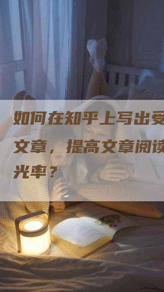 如何在知乎上写出受欢迎的文章，提高文章阅读量和曝光率？