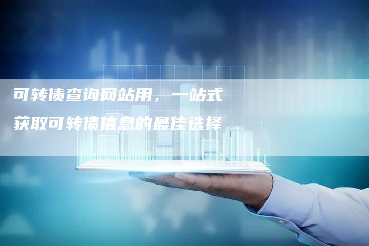 可转债查询网站用，一站式获取可转债信息的最佳选择