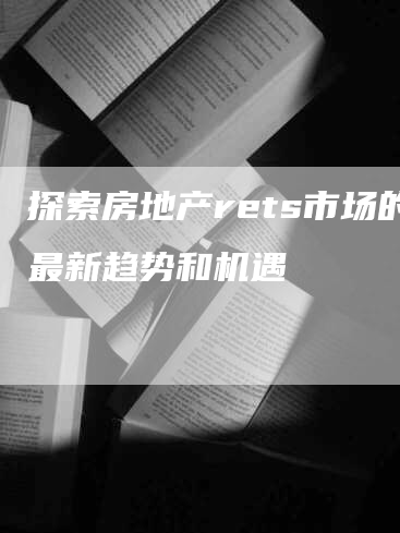 探索房地产rets市场的最新趋势和机遇