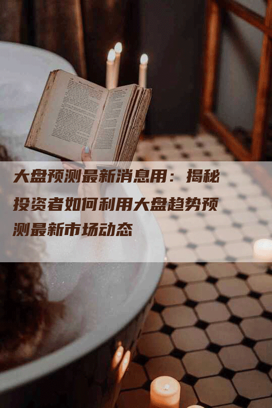 大盘预测最新消息用：揭秘投资者如何利用大盘趋势预测最新市场动态