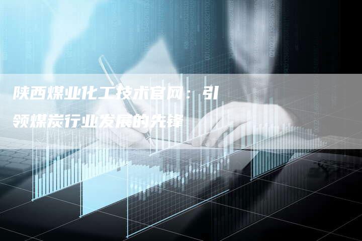 陕西煤业化工技术官网：引领煤炭行业发展的先锋