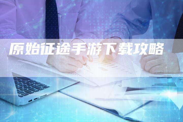 原始征途手游下载攻略