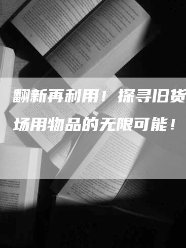 翻新再利用！探寻旧货大市场用物品的无限可能！