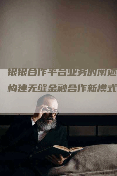 银银合作平台业务的阐述：构建无缝金融合作新模式