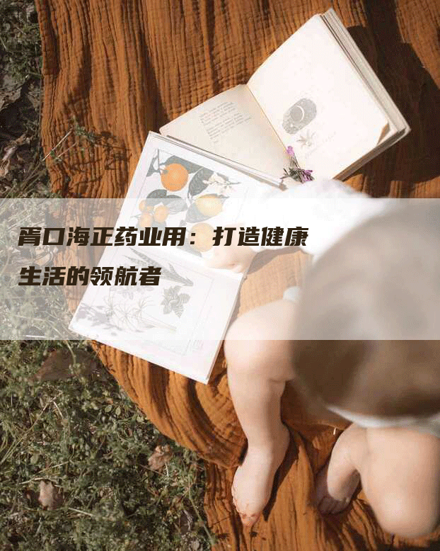 胥口海正药业用：打造健康生活的领航者