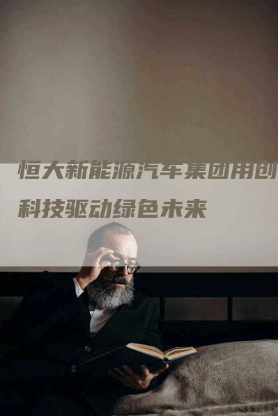 恒大新能源汽车集团用创新科技驱动绿色未来