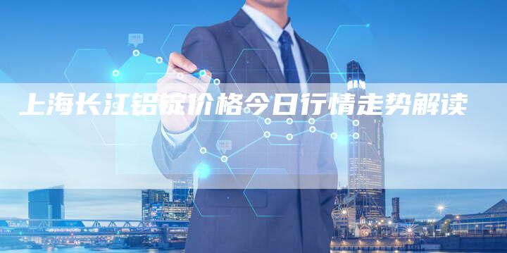 上海长江铝锭价格今日行情走势解读