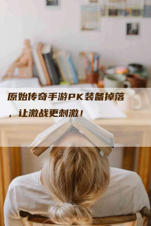 原始传奇手游PK装备掉落，让激战更刺激！