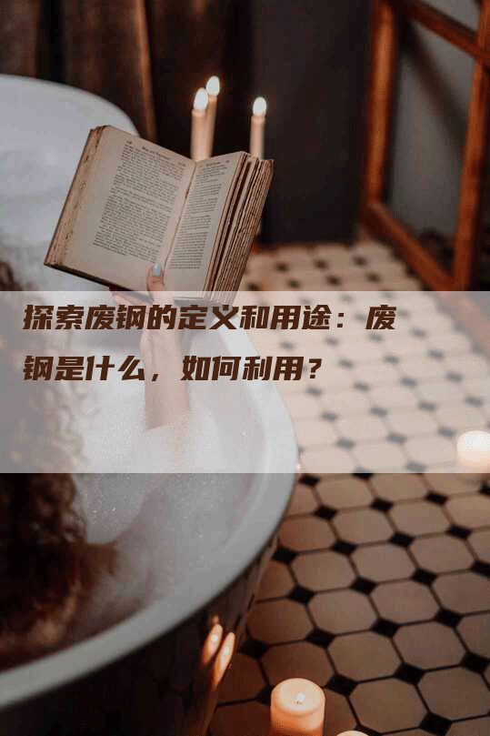 探索废钢的定义和用途：废钢是什么，如何利用？