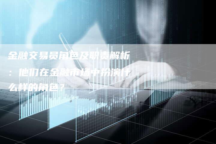 金融交易员角色及职责解析：他们在金融市场中扮演什么样的角色？