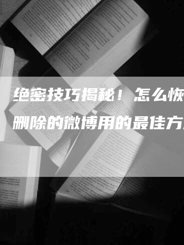 绝密技巧揭秘！怎么恢复被删除的微博用的最佳方法！