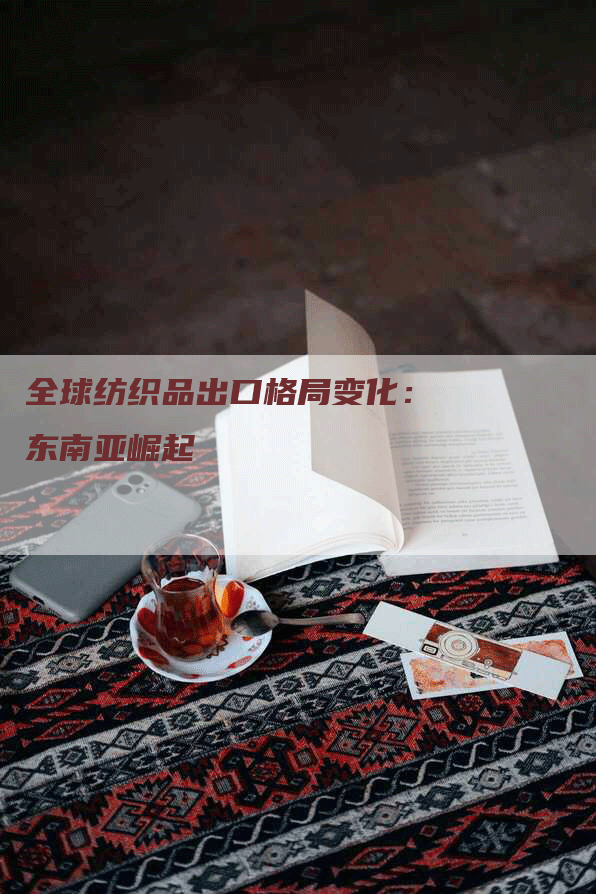 全球纺织品出口格局变化：东南亚崛起