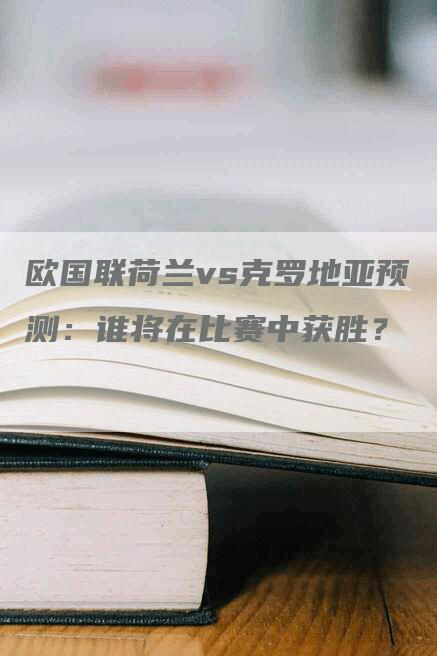 欧国联荷兰vs克罗地亚预测：谁将在比赛中获胜？