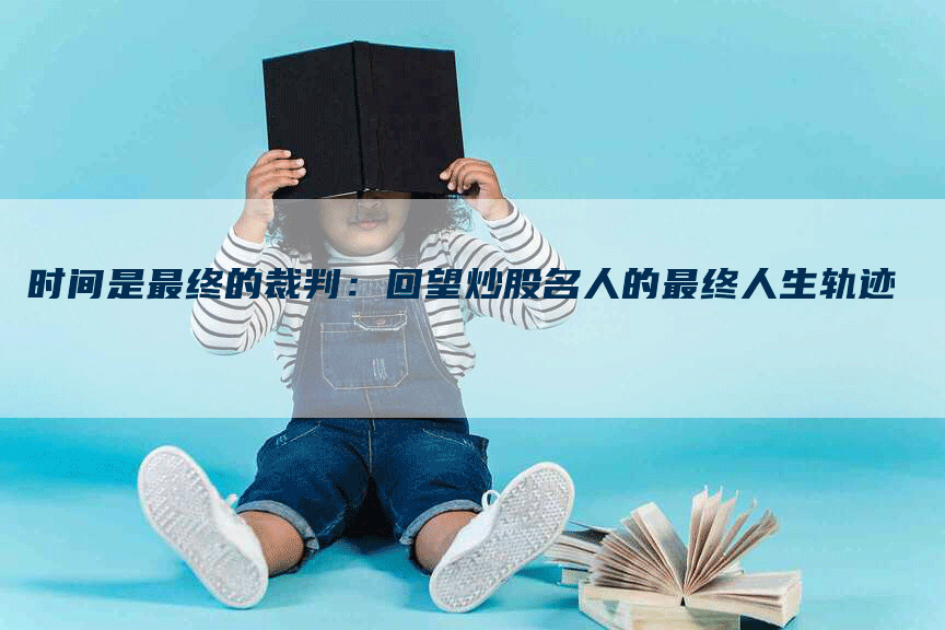 时间是最终的裁判：回望炒股名人的最终人生轨迹