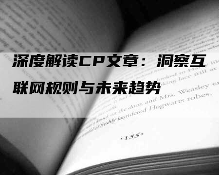 深度解读CP文章：洞察互联网规则与未来趋势