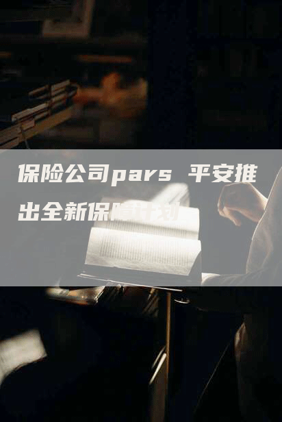 保险公司pars 平安推出全新保障计划