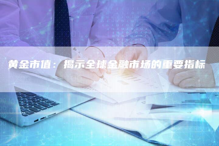 黄金市值：揭示全球金融市场的重要指标