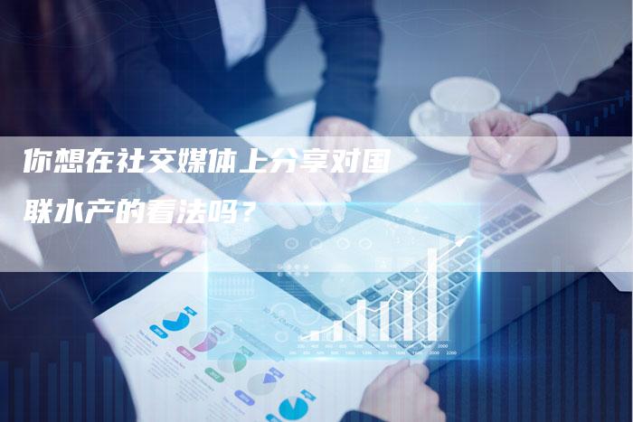 你想在社交媒体上分享对国联水产的看法吗？
