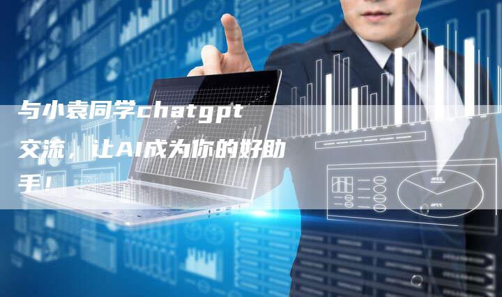 与小袁同学chatgpt交流，让AI成为你的好助手！