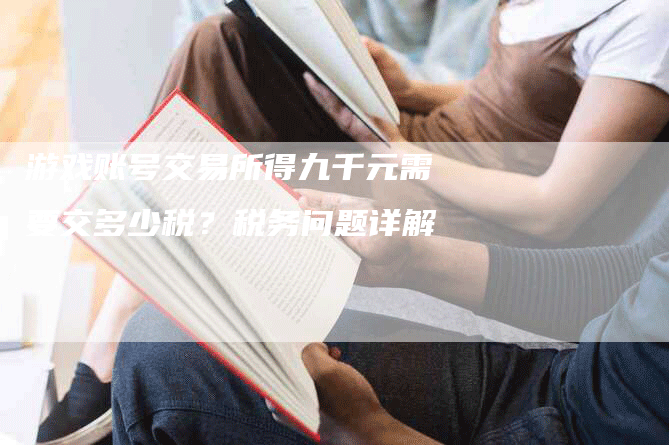 游戏账号交易所得九千元需要交多少税？税务问题详解