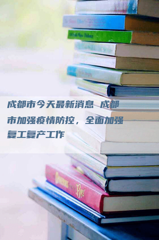 成都市今天最新消息 成都市加强疫情防控，全面加强复工复产工作