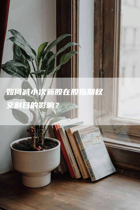 如何减小次新股在股指期权交割日的影响？