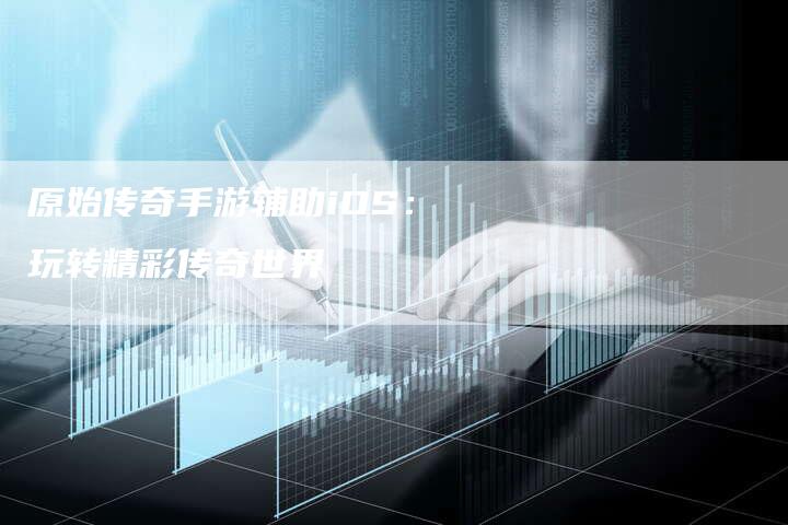 原始传奇手游辅助iOS：玩转精彩传奇世界