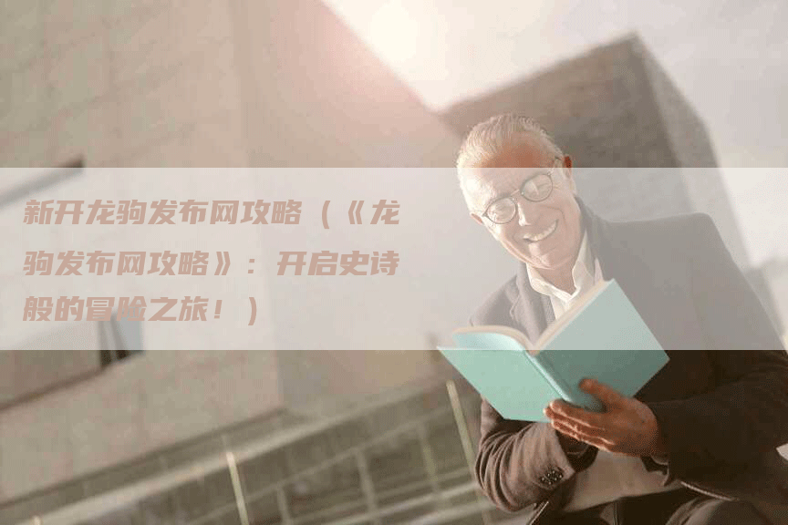 新开龙驹发布网攻略（《龙驹发布网攻略》：开启史诗般的冒险之旅！）