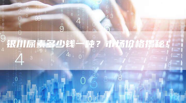 银川尿素多少钱一吨？市场价格揭秘！