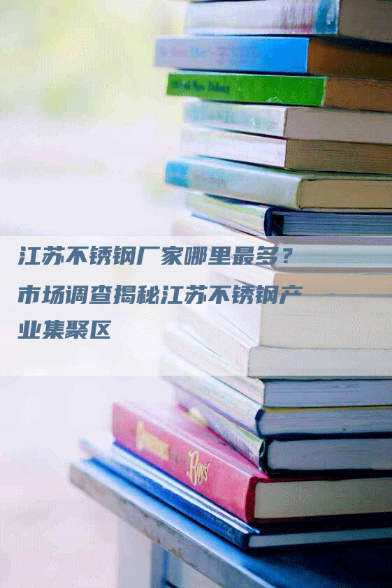 江苏不锈钢厂家哪里最多？市场调查揭秘江苏不锈钢产业集聚区