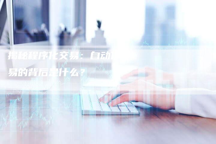 揭秘程序化交易：自动化交易的背后是什么？