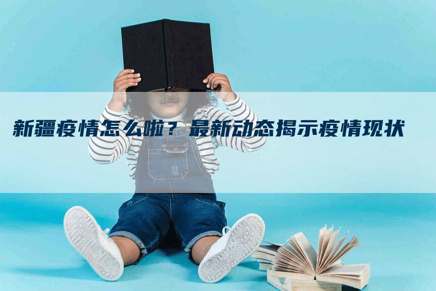 新疆疫情怎么啦？最新动态揭示疫情现状