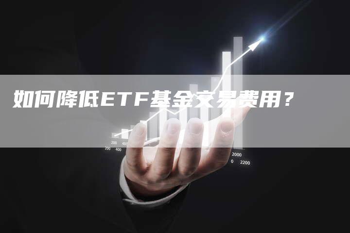 如何降低ETF基金交易费用？