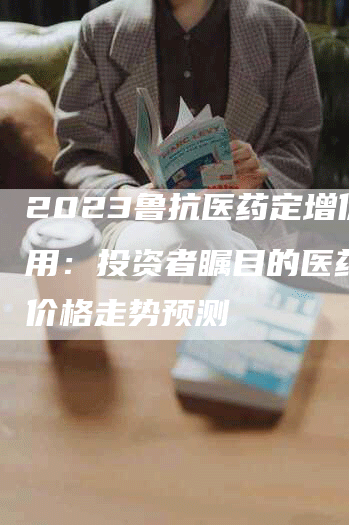 2023鲁抗医药定增价格用：投资者瞩目的医药定增价格走势预测