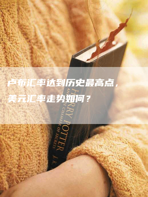 卢布汇率达到历史最高点，美元汇率走势如何？