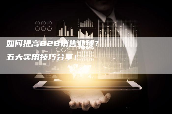 如何提高B2B销售业绩？五大实用技巧分享！