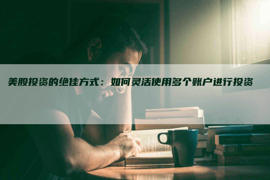 美股投资的绝佳方式：如何灵活使用多个账户进行投资