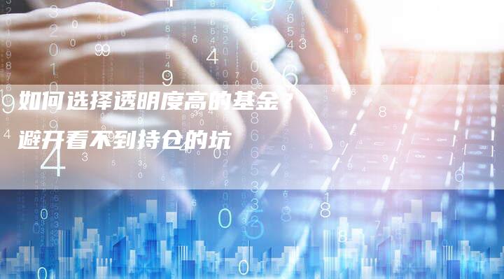 如何选择透明度高的基金？避开看不到持仓的坑