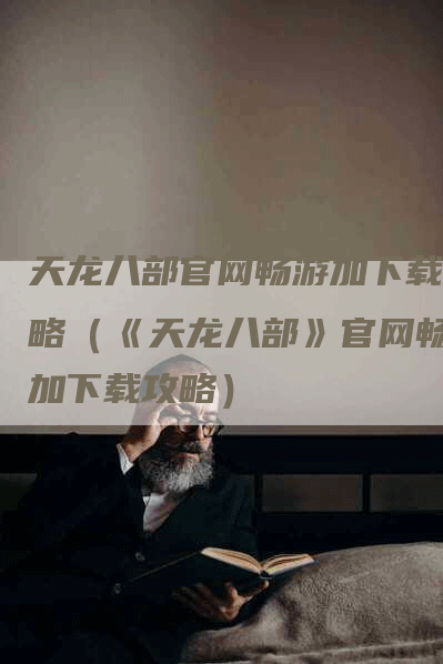 天龙八部官网畅游加下载攻略（《天龙八部》官网畅游加下载攻略）