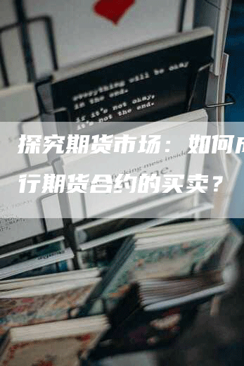 探究期货市场：如何成功进行期货合约的买卖？