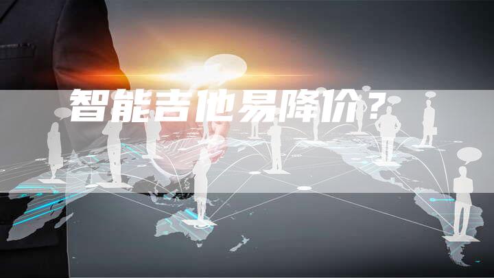 智能吉他易降价？