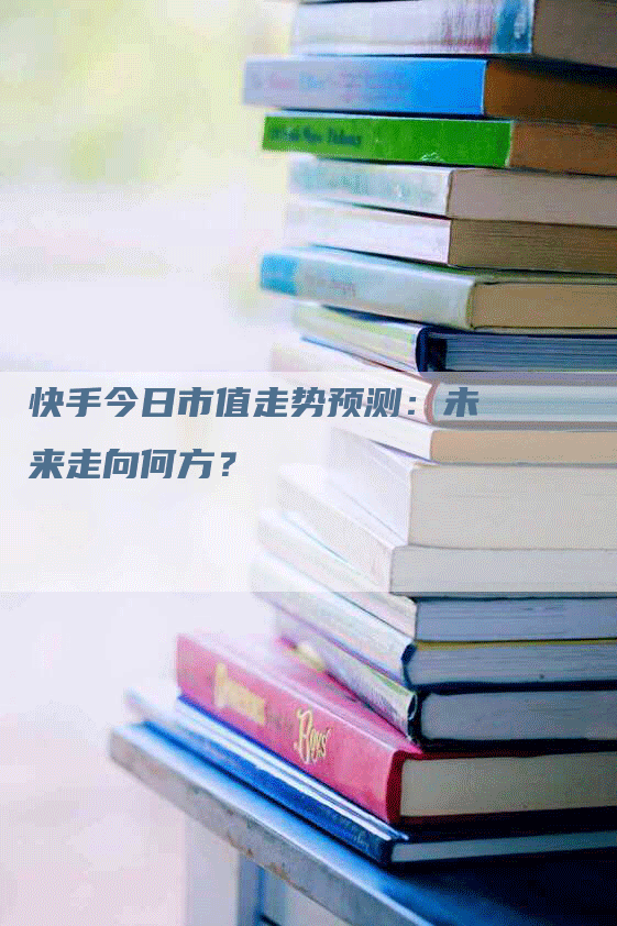 快手今日市值走势预测：未来走向何方？