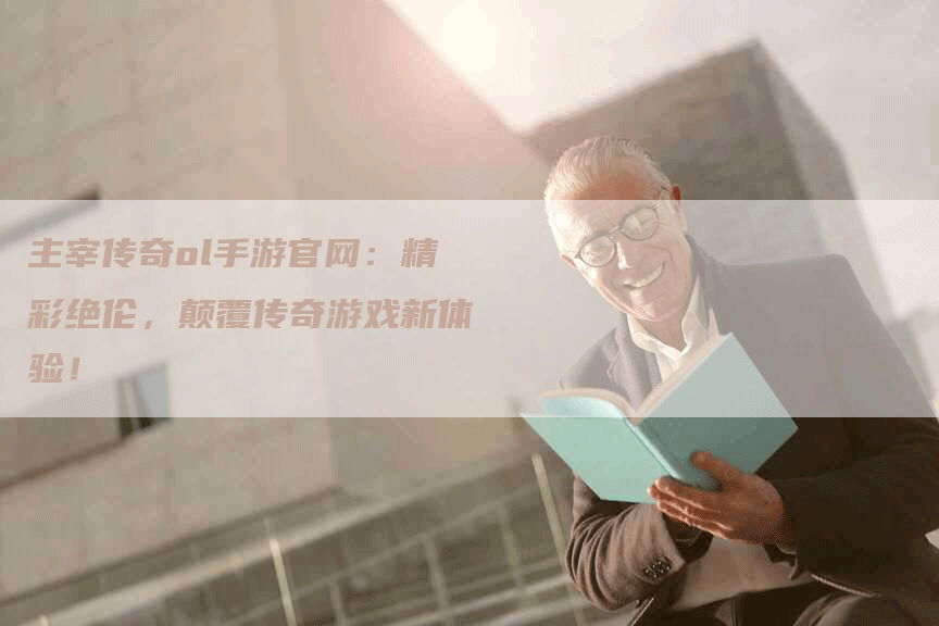 主宰传奇ol手游官网：精彩绝伦，颠覆传奇游戏新体验！