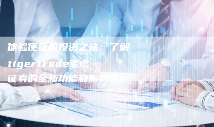 体验便捷的投资之旅：了解tigertrade老虎证券的全新功能和服务