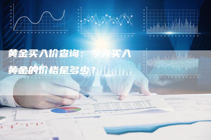 黄金买入价查询：今天买入黄金的价格是多少？